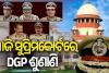 ଆଜି ସୁପ୍ରିମକୋର୍ଟରେ ଡିଜିପି ଚୟନ ଶୁଣାଣି 